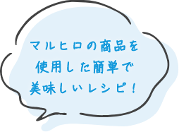 マルヒロの商品を使用した簡単で美味しいレシピ！